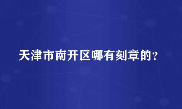 天津市南开区哪有刻章的？