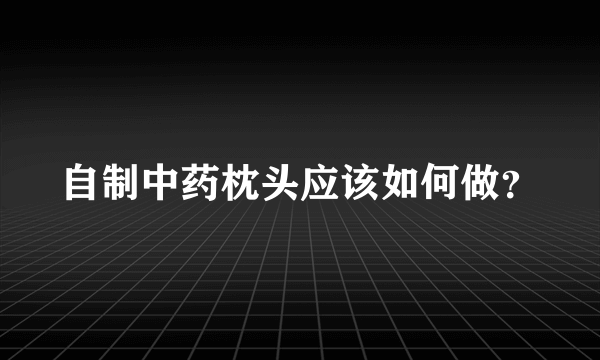 自制中药枕头应该如何做？