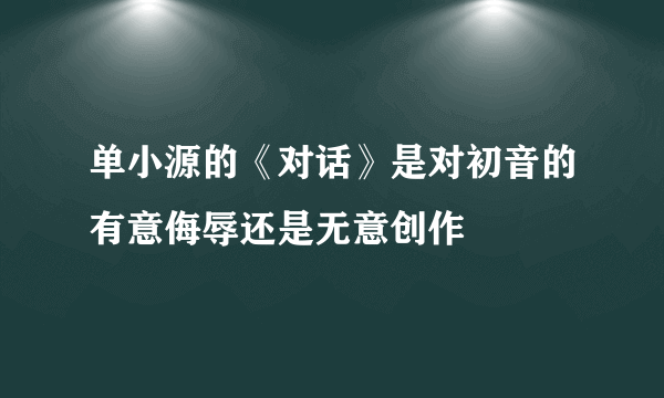 单小源的《对话》是对初音的有意侮辱还是无意创作