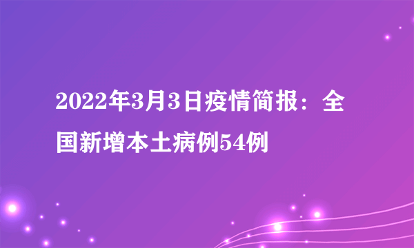2022年3月3日疫情简报：全国新增本土病例54例
