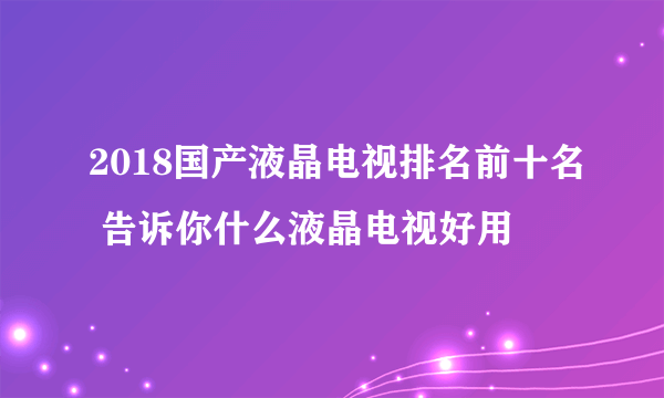 2018国产液晶电视排名前十名 告诉你什么液晶电视好用