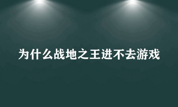 为什么战地之王进不去游戏