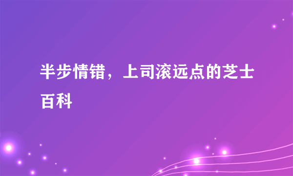 半步情错，上司滚远点的芝士百科