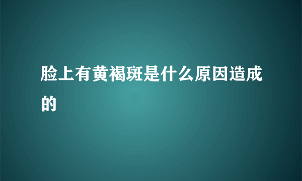 脸上有黄褐斑是什么原因造成的