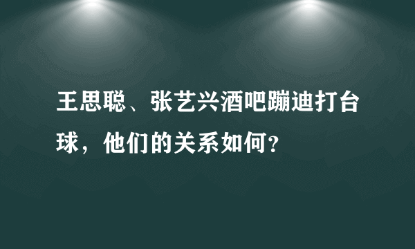 王思聪、张艺兴酒吧蹦迪打台球，他们的关系如何？