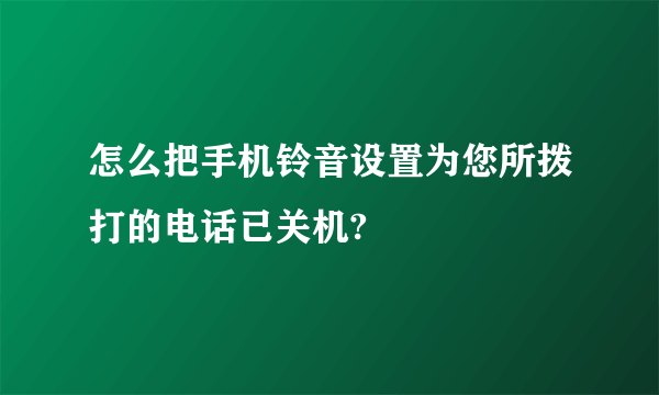 怎么把手机铃音设置为您所拨打的电话已关机?