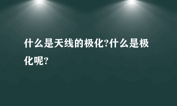 什么是天线的极化?什么是极化呢?