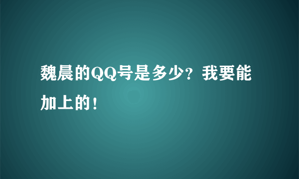 魏晨的QQ号是多少？我要能加上的！