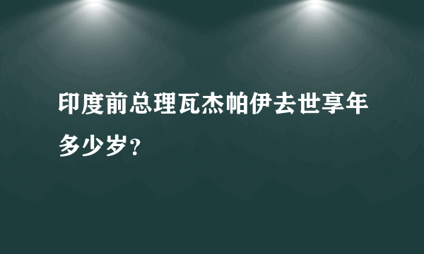印度前总理瓦杰帕伊去世享年多少岁？