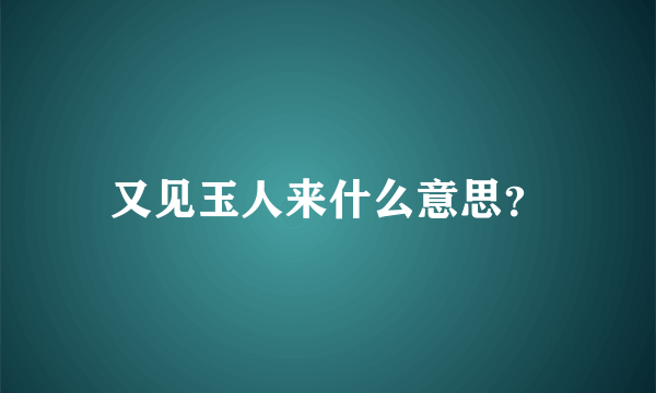 又见玉人来什么意思？