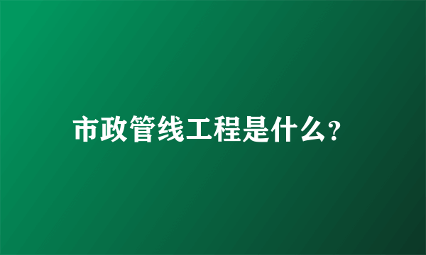 市政管线工程是什么？