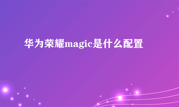 华为荣耀magic是什么配置