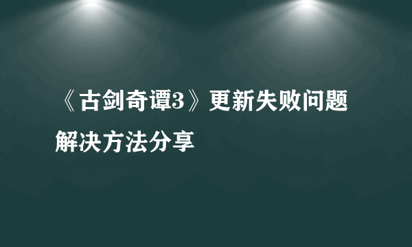 《古剑奇谭3》更新失败问题解决方法分享