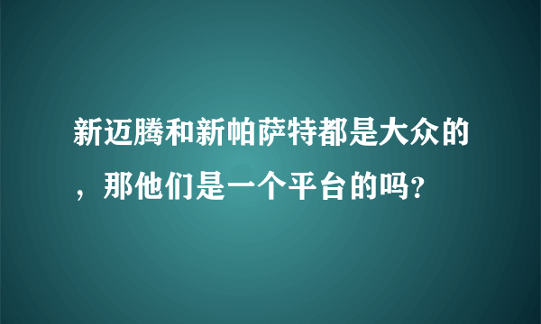 新迈腾和新帕萨特都是大众的，那他们是一个平台的吗？