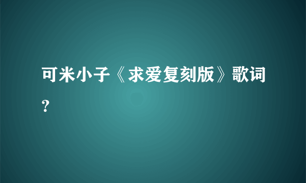 可米小子《求爱复刻版》歌词？