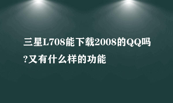 三星L708能下载2008的QQ吗?又有什么样的功能