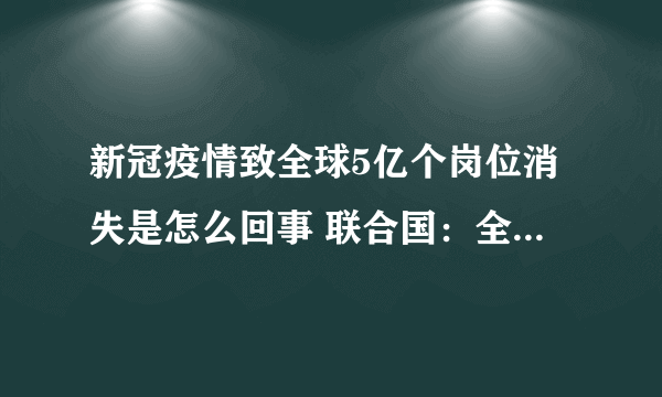 新冠疫情致全球5亿个岗位消失是怎么回事 联合国：全球每月损失3750亿美元