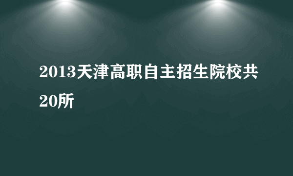 2013天津高职自主招生院校共20所