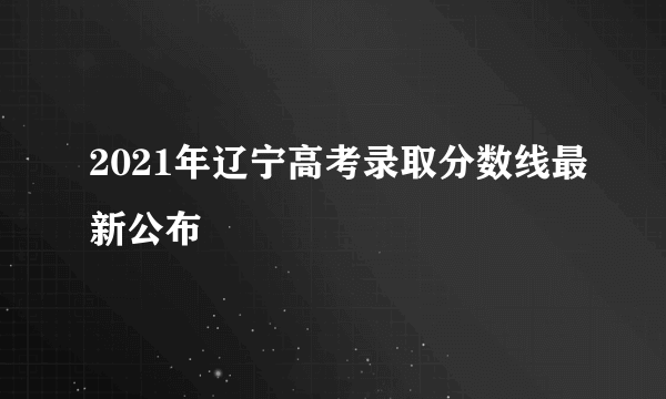 2021年辽宁高考录取分数线最新公布