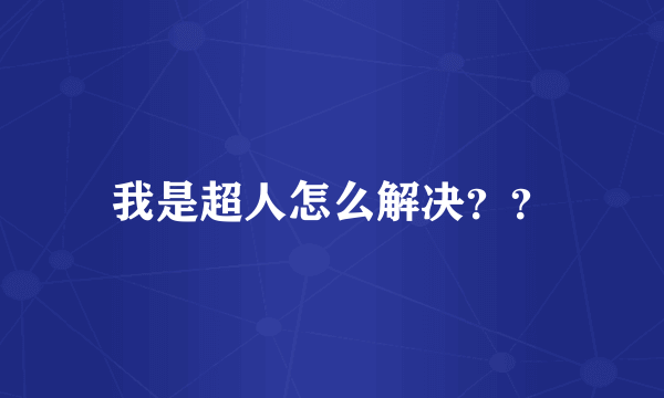 我是超人怎么解决？？
