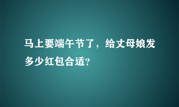 马上要端午节了，给丈母娘发多少红包合适？