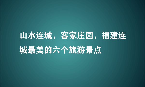 山水连城，客家庄园，福建连城最美的六个旅游景点
