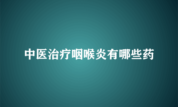 中医治疗咽喉炎有哪些药