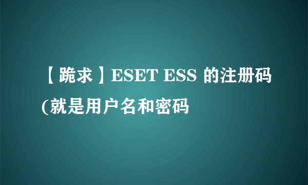 【跪求】ESET ESS 的注册码(就是用户名和密码