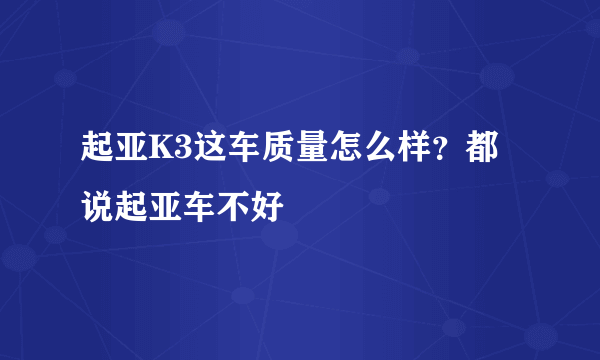 起亚K3这车质量怎么样？都说起亚车不好
