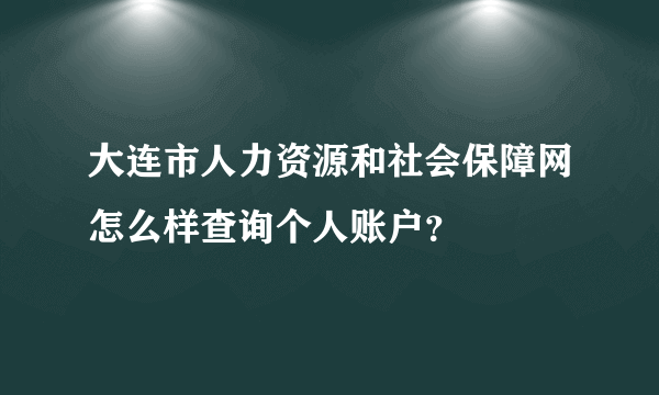 大连市人力资源和社会保障网怎么样查询个人账户？