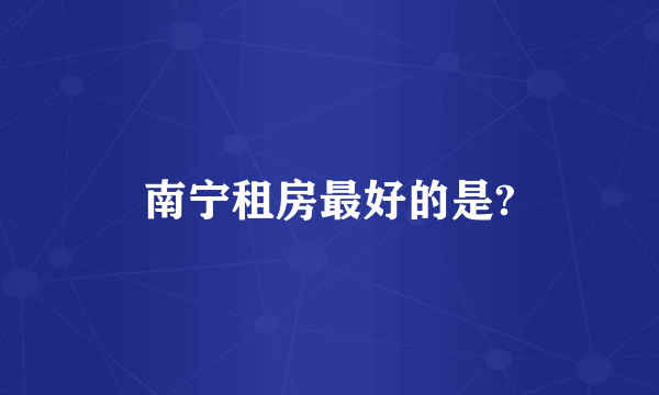 南宁租房最好的是?