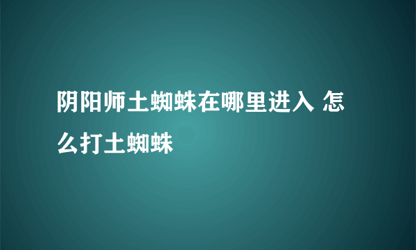 阴阳师土蜘蛛在哪里进入 怎么打土蜘蛛