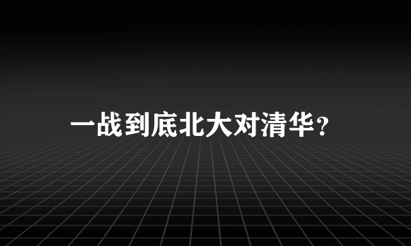 一战到底北大对清华？