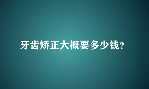 牙齿矫正大概要多少钱？