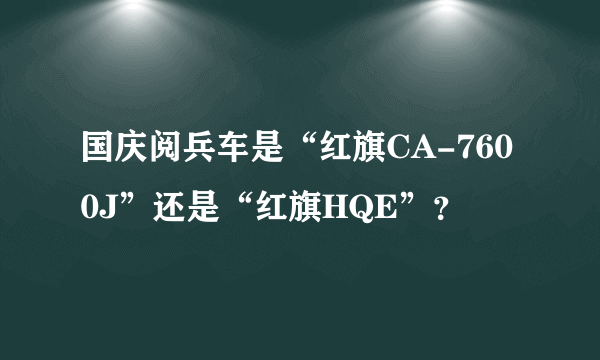 国庆阅兵车是“红旗CA-7600J”还是“红旗HQE”？