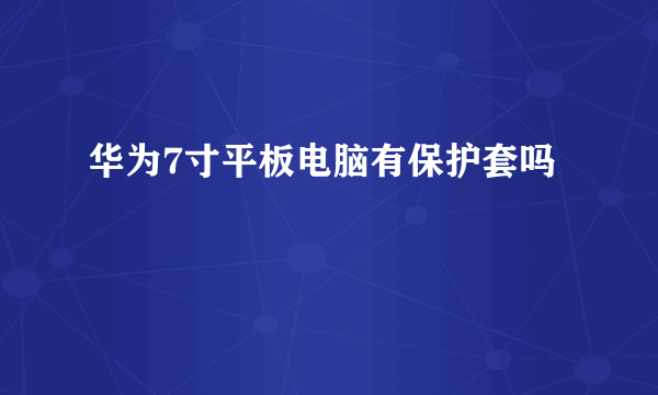 华为7寸平板电脑有保护套吗