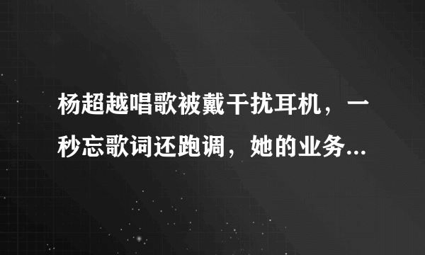 杨超越唱歌被戴干扰耳机，一秒忘歌词还跑调，她的业务水平怎么样？