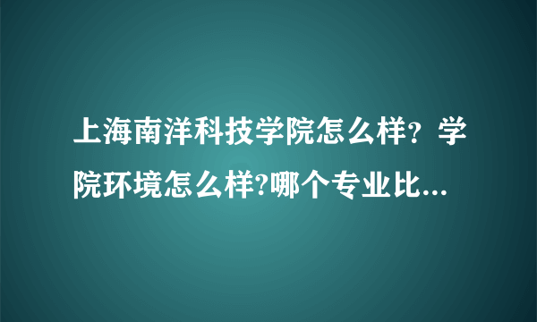 上海南洋科技学院怎么样？学院环境怎么样?哪个专业比较好？学院的住宿怎么样？交通便不便利？