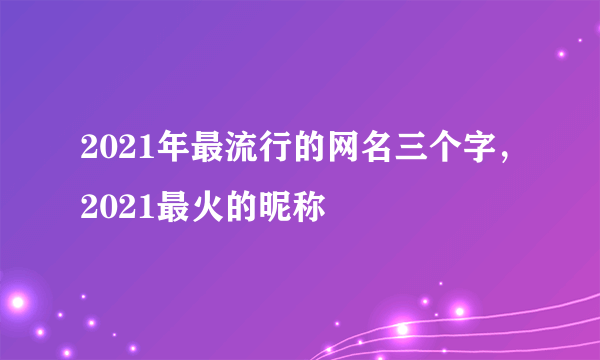 2021年最流行的网名三个字，2021最火的昵称