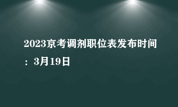 2023京考调剂职位表发布时间：3月19日