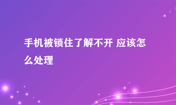 手机被锁住了解不开 应该怎么处理