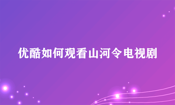 优酷如何观看山河令电视剧