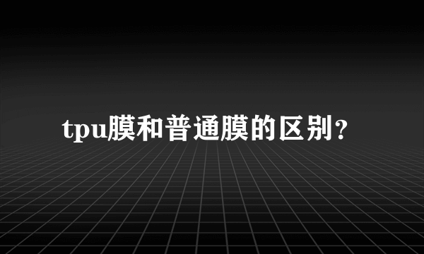 tpu膜和普通膜的区别？