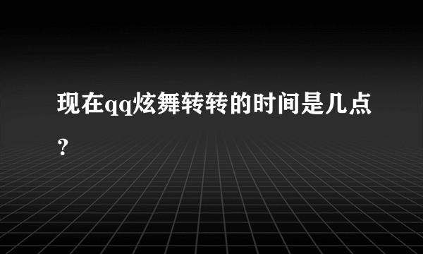 现在qq炫舞转转的时间是几点？