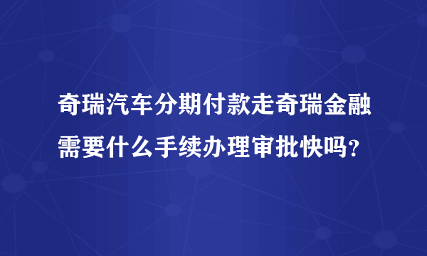 奇瑞汽车分期付款走奇瑞金融需要什么手续办理审批快吗？