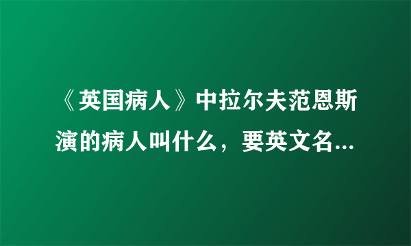 《英国病人》中拉尔夫范恩斯演的病人叫什么，要英文名，还有K的全名