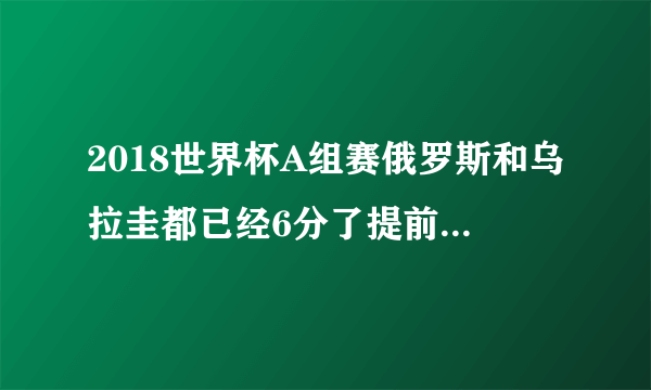 2018世界杯A组赛俄罗斯和乌拉圭都已经6分了提前出线了，那A组剩下比赛是不是没有意义了啊？