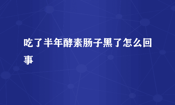 吃了半年酵素肠子黑了怎么回事