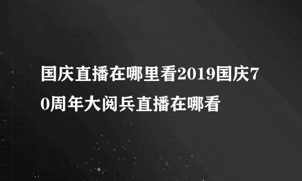 国庆直播在哪里看2019国庆70周年大阅兵直播在哪看