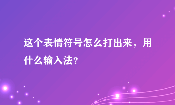 这个表情符号怎么打出来，用什么输入法？
